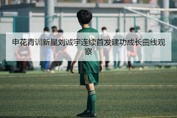 申花青训新星刘诚宇连续首发建功成长曲线观察